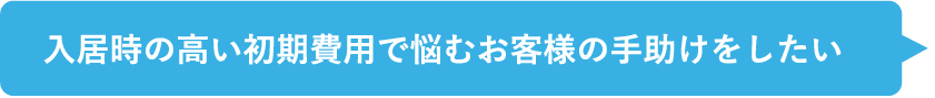 入居時の高い初期費用で悩むお客様の手助けをしたい
